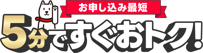 お申し込み最短 3分ですぐおトク！