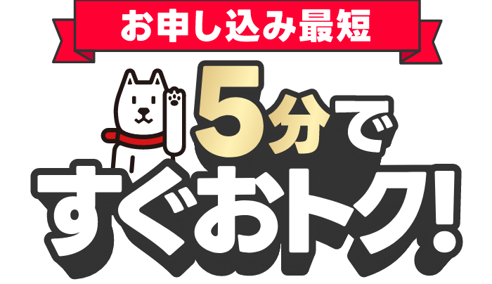 お申し込み最短 3分ですぐおトク！