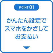 POINT01 かんたん設定でスマホをかざしてお支払い