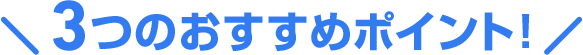 3つのおすすめポイント！