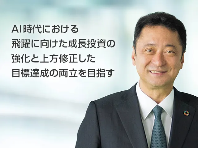AI時代における飛躍に向けた成長投資の強化と上方修正した目標達成の両立を目指す