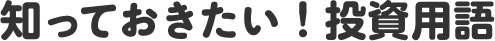 知っておきたい！投資用語