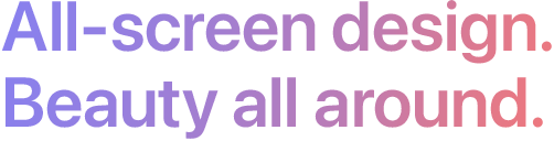 All-screen design. Beauty all around.