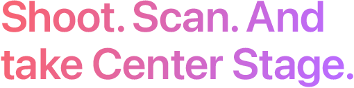 Shoot. Scan. And take Center Stage.