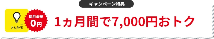 キャンペーン特典 でんき代1ヵ月分割引 1ヵ月間で7,000円おトク