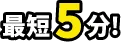 最短5分！