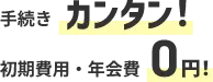 手続きカンタン！初期費用・年会費0円！