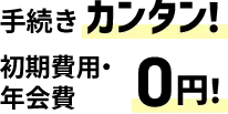 手続きカンタン！初期費用・年会費0円！