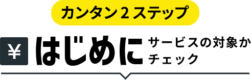 カンタン2ステップ はじめにサービスの対象かチェック