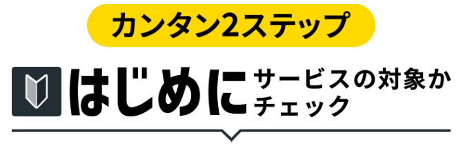 カンタン2ステップ はじめにサービスの対象かチェック