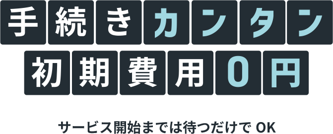 手続きカンタン 初期費用0円 サービス開始までは待つだけでOK