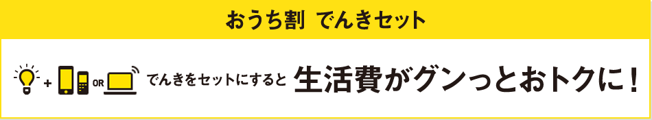 おうち割でんきセット でんきをセットにすると生活費がグンッとおトクに！