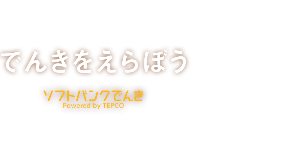 でんきをえらぼう ソフトバンクでんき Powered by TEPCO 電気も、のりかえる時代が！