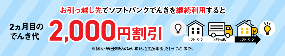 お引っ越し先でソフトバンクでんきを継続利用すると 2ヵ月目のでんき代2,000円割引 ※個人・WEB申込のみ。税込。2026年3月31日（火）まで。