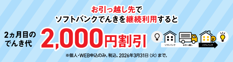 お引っ越し先でソフトバンクでんきを継続利用すると 2ヵ月目のでんき代2,000円割引 ※個人・WEB申込のみ。税込。2026年3月31日（火）まで。