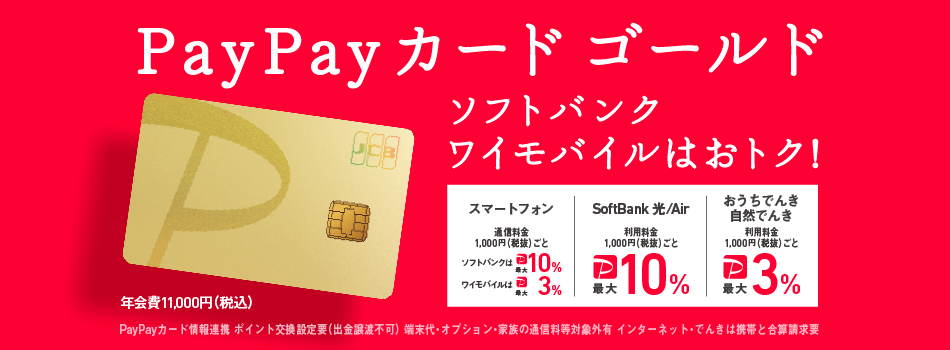 PayPayカード ゴールド ソフトバンク・ワイモバイルはおトク！ スマートフォン通信料金1,000円（税抜）ごとソフトバンクは最大10％ ワイモバイルは最大3％ SoftBank 光／Air 利用料金1,000円（税抜）ごと最大10％ おうちでんき 自然でんき 利用料金1,000円（税抜）ごと最大3％ PayPayカード情報連携 ポイント交換 設定要（出金譲渡不可）端末代・オプション・家族の通信料等対象外有
