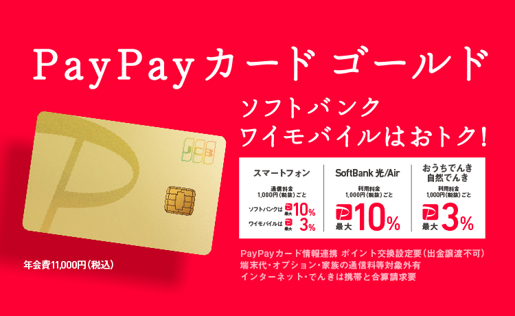 PayPayカード ゴールド ソフトバンク・ワイモバイルはおトク！ スマートフォン通信料金1,000円（税抜）ごとソフトバンクは最大10％ ワイモバイルは最大3％ SoftBank 光／Air 利用料金1,000円（税抜）ごと最大10％ おうちでんき 自然でんき 利用料金1,000円（税抜）ごと最大3％ PayPayカード情報連携 ポイント交換 設定要（出金譲渡不可）端末代・オプション・家族の通信料等対象外有