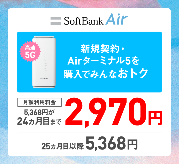 SoftBank Air 新規契約・Airターミナル5を購入でみんなおトク 月額利用料金5,368円が24ヵ月目まで2,970円 25ヵ月目以降5,368円