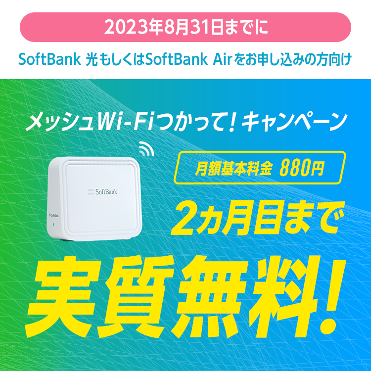 2023年8月31日までに SoftBank 光もしくはSoftBank Airをお申し込みの方向け メッシュWi-Fiつかって！キャンペーン 月額基本料金880円 2ヵ月目まで実質無料！