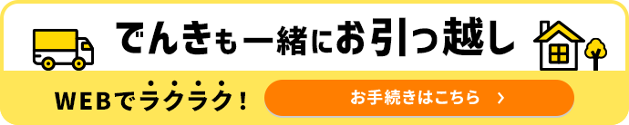 でんきも一緒にお引っ越し WEBでラクラク！お手続きはこちら