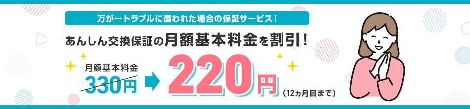 万が一のトラブルに遭われた場合の保証サービス！交換保証の月額基本料金を割引！月額基本料金330円から220円（12カ月まで）