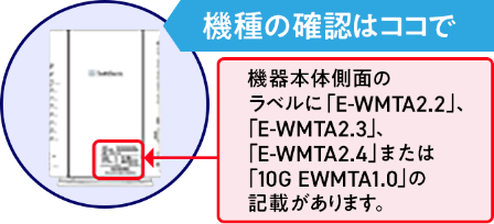 機器本体側面のラベルに「E-WMTA2.2」、「E-WMTA2.3」、「E-WMTA2.4」または「10G EWMTA1.0」の記載があります。