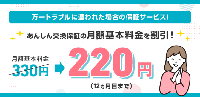 万一トラブルに遭われた場合の保証サービス！ あんしん交換保証の月額基本料金を割引！月額基本料金330円220円（12カ月目まで）