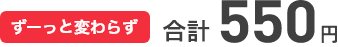 ずーっと変わらず 合計550円