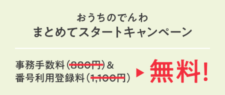 おうちのでんわまとめてスタートキャンペーン 事務手数料(880円)＆番号利用登録料(1,100円) が無料！