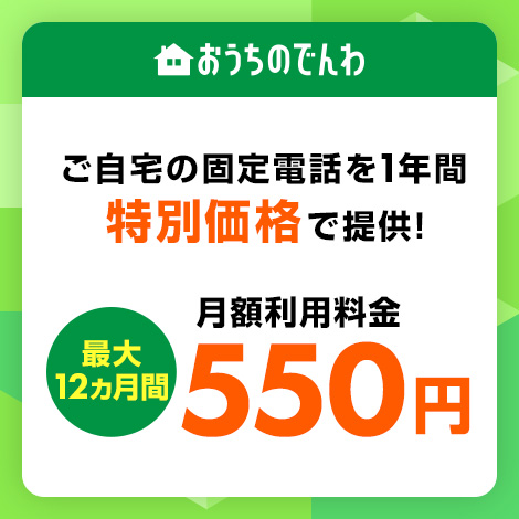 おうちのでんわ ご自宅の固定電話を1年間特別価格で提供! 最大12ヵ月間 月額利用料金550円