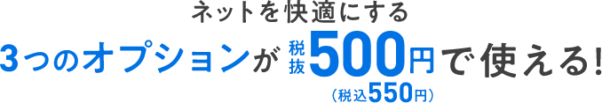 ネットを快適にする３つのオプションが税抜500円（税込550円）で使える！