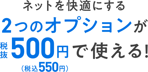 ネットを快適にする２つのオプションが税抜500円（税込550円）で使える！