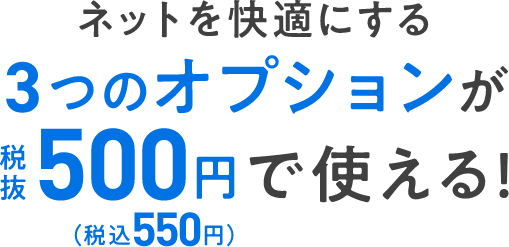 ネットを快適にする３つのオプションが税抜500円（税込550円）で使える！