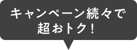 キャンペーン続々で超おトク！