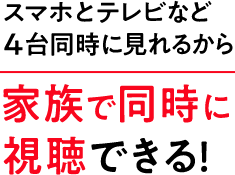 スマホとテレビなど４台同時に見れるから家族で同時に視聴できる！