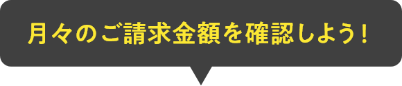 月々のご請求金額を確認しよう！