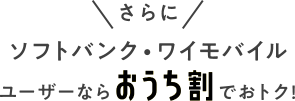 ＼さらに／ ソフトバンク・ワイモバイルユーザーなら おうち割でおトク！