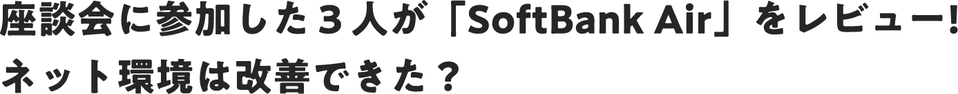 座談会に参加した３人が「SoftBank Air」をレビュー! ネット環境は改善できた？