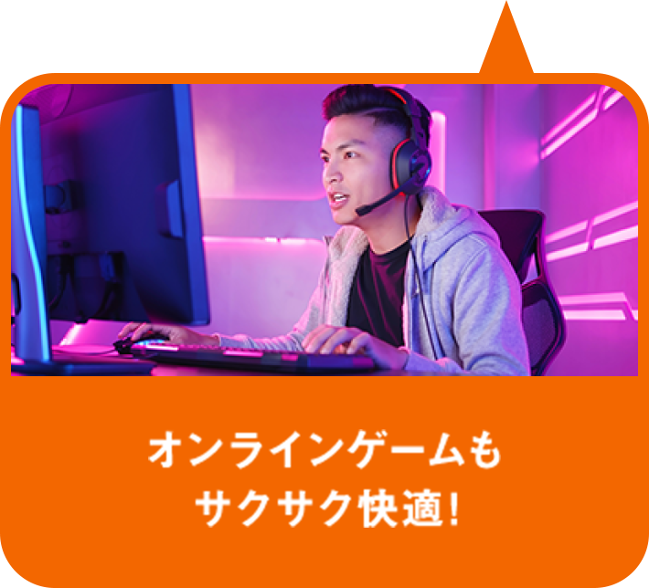 オンラインゲームもサクサク快適！