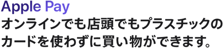 Apple Pay オンラインでも店頭でもプラスチックのカードを使わずに買い物ができます。