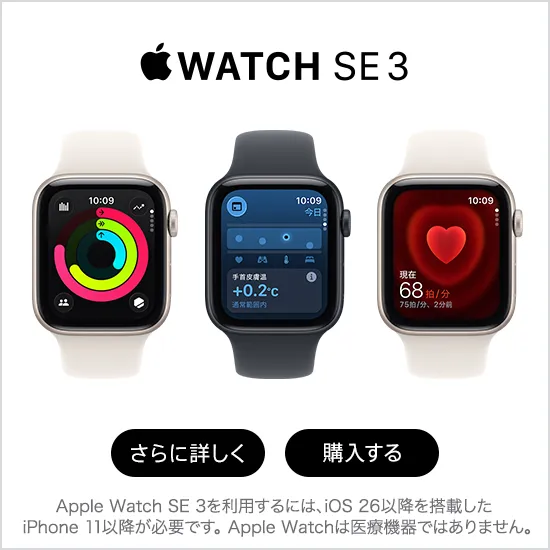 Apple Watch SE 3 さらに詳しく 購入する Apple Watch SE 3 を利用するには、iOS 26 以降を搭載した iPhone 11 以降が必要です。Apple Watch は医療機器ではありません。