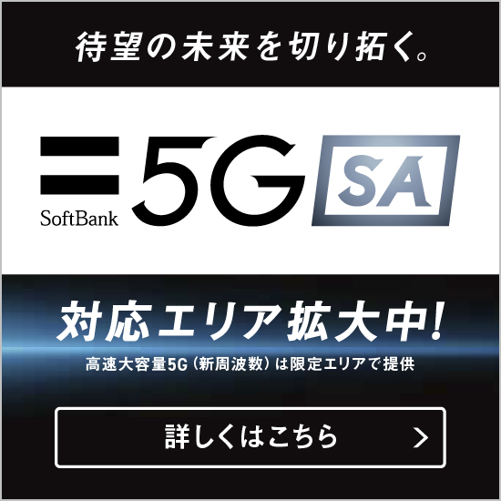 待望の未来を切り拓く。SoftBank対応工リア拡大中!高速大容量 5G (新周波数)は限定工リアで提供 詳しくはこちら