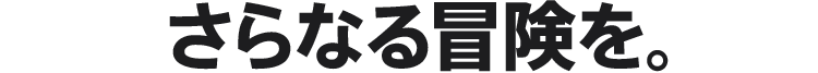 さらなる冒険を。