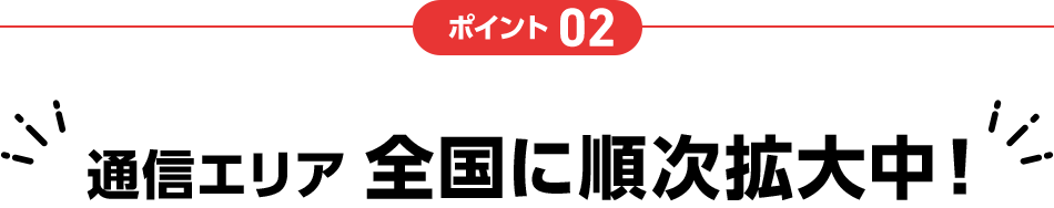 ポイント02 通信エリア全国に順次拡大中！