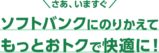 さあ、いますぐ ソフトバンクにのりかえてもっとおトクで快適に!