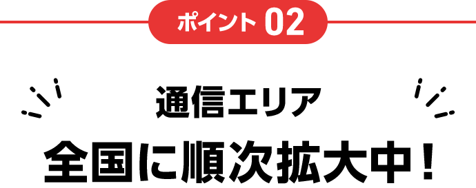 ポイント02 通信エリア全国に順次拡大中！