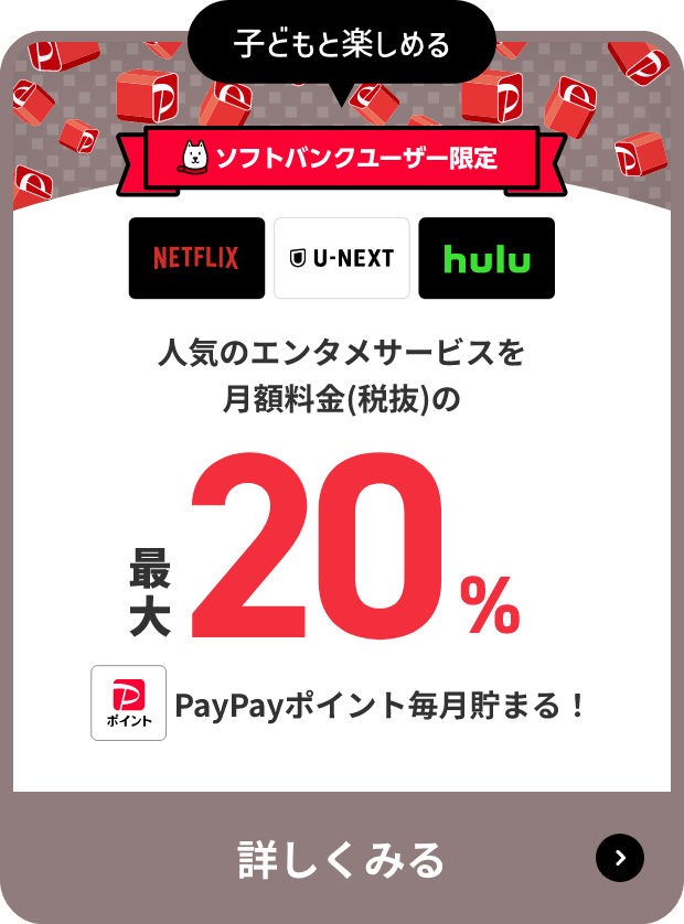 子どもと楽しめる（ソフトバンクユーザー限定）NETFLIX、U-NEXT、hulu 人気のエンタメサービスを月額料金（税抜）の最大20％ PayPayポイント毎月貯まる！ 詳しくみる