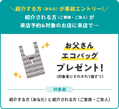 紹介する方（あなた）が事前エントリー！ 紹介される方（ご家族・ご友人）が来店予約&対象のお店に来店で… お父さんエコバッグプレゼント