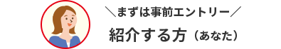 まずは事前エントリー 紹介する方（あなた）