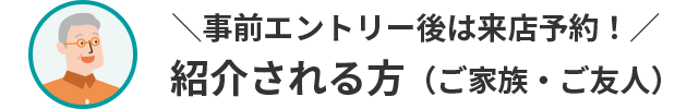 まずは事前エントリー 紹介される方（ご家族・ご友人）